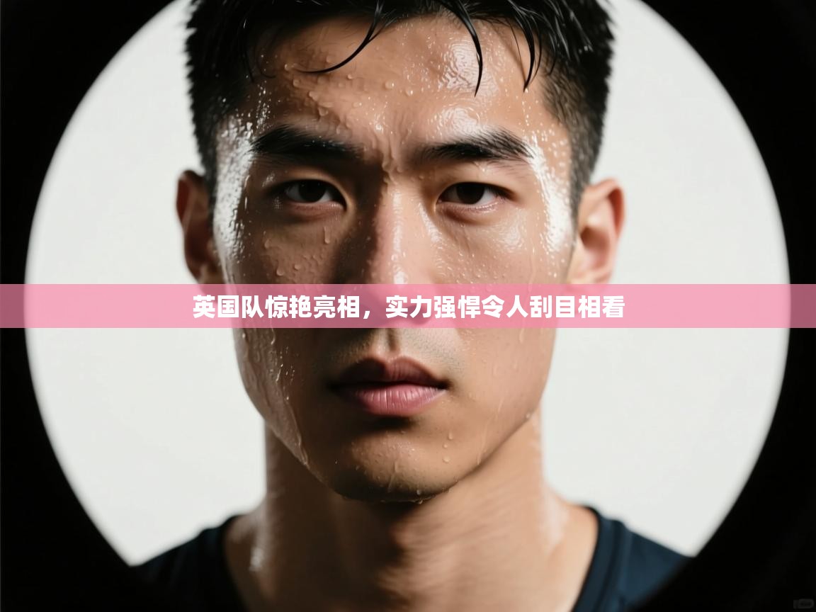英国队惊艳亮相,实力强悍令人刮目相看 第2张