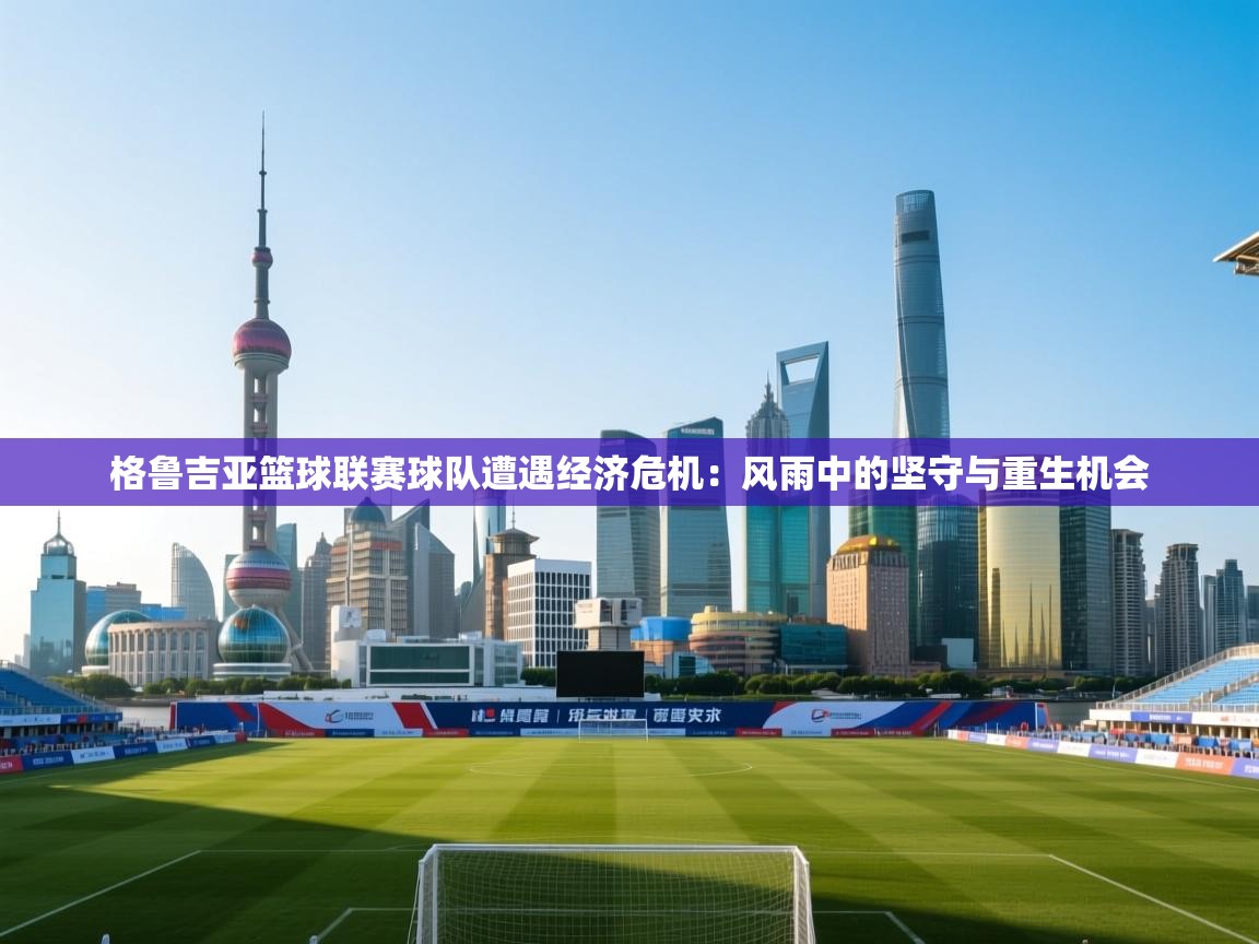 格鲁吉亚篮球联赛球队遭遇经济危机：风雨中的坚守与重生机会  第2张