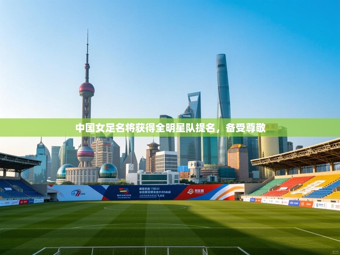 中国女足名将获得全明星队提名，备受尊敬