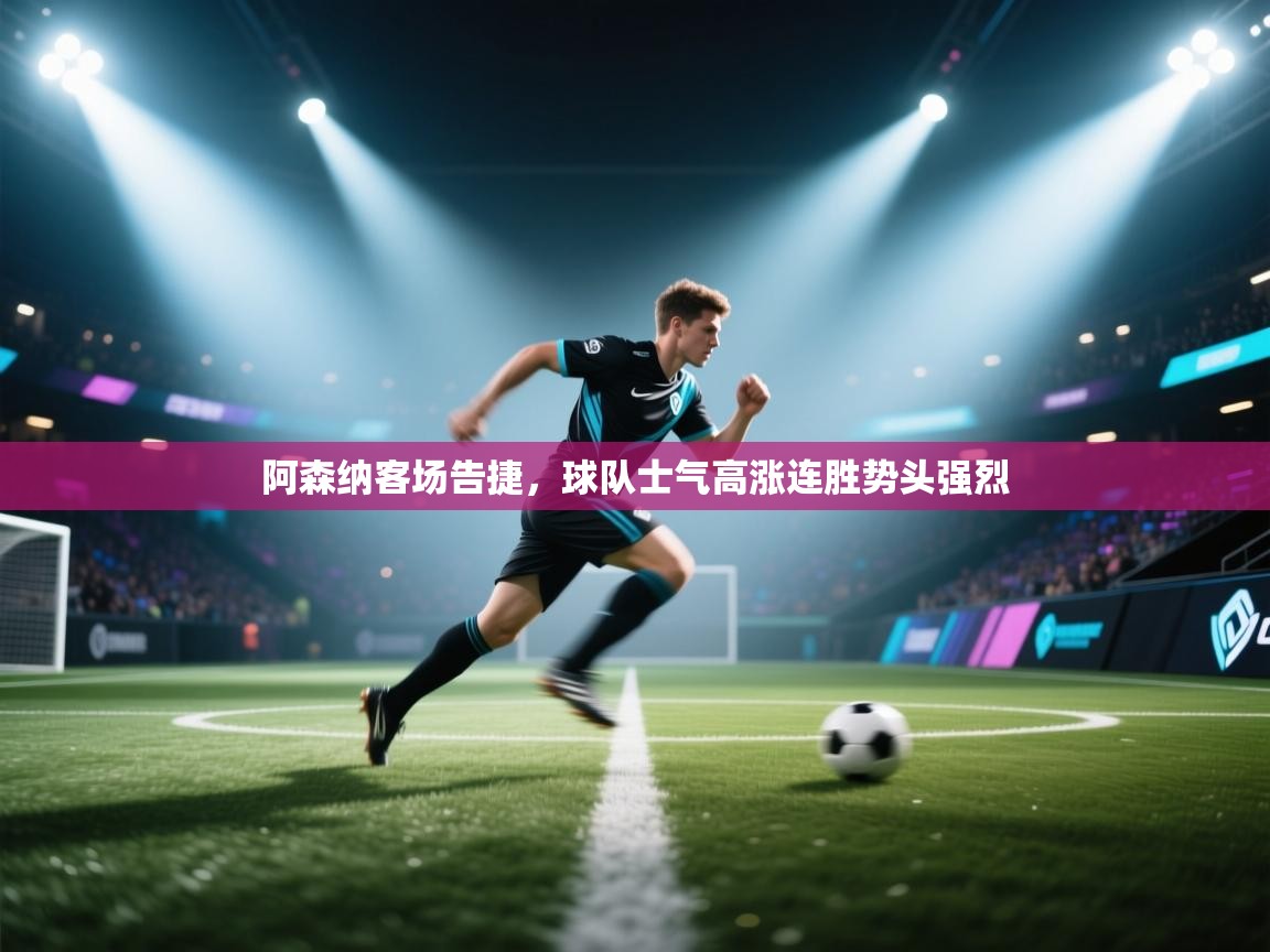 阿森纳客场告捷，球队士气高涨连胜势头强烈  第2张