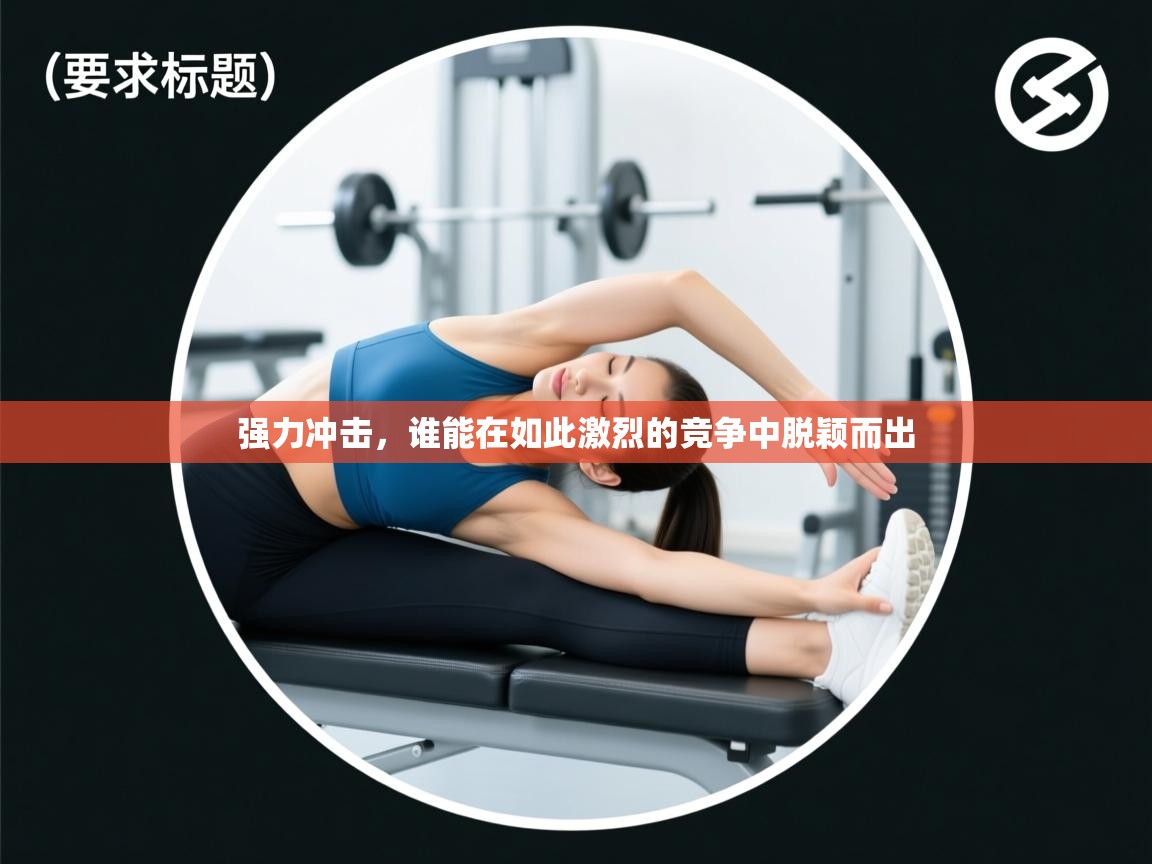 强力冲击，谁能在如此激烈的竞争中脱颖而出  第1张