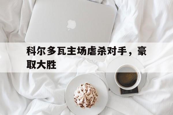 半岛体育官方网站-科尔多瓦主场虐杀对手，豪取大胜